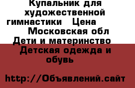 Купальник для художественной гимнастики › Цена ­ 13 000 - Московская обл. Дети и материнство » Детская одежда и обувь   